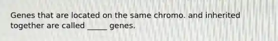 Genes that are located on the same chromo. and inherited together are called _____ genes.