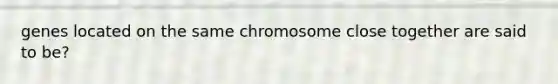 genes located on the same chromosome close together are said to be?