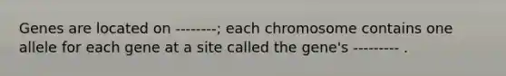 Genes are located on --------; each chromosome contains one allele for each gene at a site called the gene's --------- .