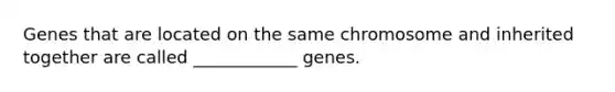 Genes that are located on the same chromosome and inherited together are called ____________ genes.