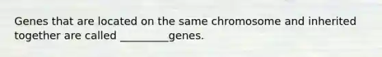 Genes that are located on the same chromosome and inherited together are called _________genes.