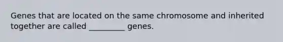 Genes that are located on the same chromosome and inherited together are called _________ genes.