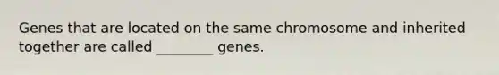 Genes that are located on the same chromosome and inherited together are called ________ genes.