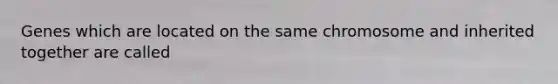 Genes which are located on the same chromosome and inherited together are called