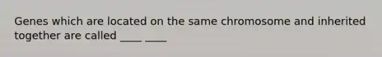 Genes which are located on the same chromosome and inherited together are called ____ ____