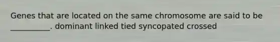 Genes that are located on the same chromosome are said to be __________. dominant linked tied syncopated crossed