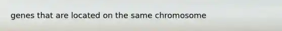 genes that are located on the same chromosome