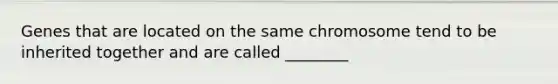 Genes that are located on the same chromosome tend to be inherited together and are called ________