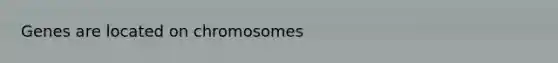 Genes are located on chromosomes