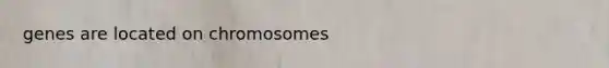 genes are located on chromosomes