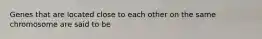 Genes that are located close to each other on the same chromosome are said to be