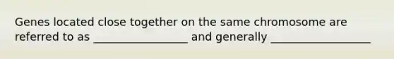 Genes located close together on the same chromosome are referred to as _________________ and generally __________________