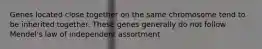 Genes located close together on the same chromosome tend to be inherited together. These genes generally do not follow Mendel's law of independent assortment