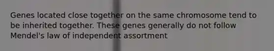 Genes located close together on the same chromosome tend to be inherited together. These genes generally do not follow Mendel's law of independent assortment