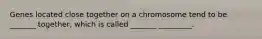 Genes located close together on a chromosome tend to be _______ together, which is called _______ _________.