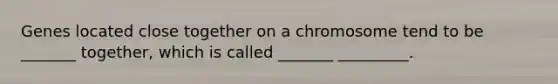 Genes located close together on a chromosome tend to be _______ together, which is called _______ _________.