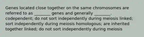 Genes located close together on the same chromosomes are referred to as ________ genes and generally ________. codependent; do not sort independently during meiosis linked; sort independently during meiosis homologous; are inherited together linked; do not sort independently during meiosis