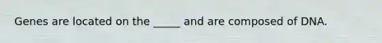 Genes are located on the _____ and are composed of DNA.