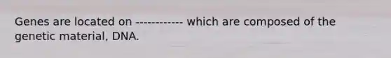 Genes are located on ------------ which are composed of the genetic material, DNA.