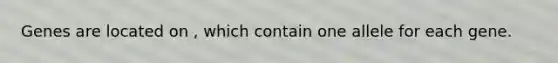 Genes are located on , which contain one allele for each gene.
