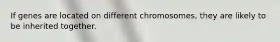 If genes are located on different chromosomes, they are likely to be inherited together.