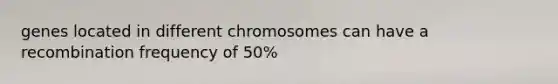 genes located in different chromosomes can have a recombination frequency of 50%