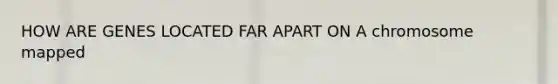 HOW ARE GENES LOCATED FAR APART ON A chromosome mapped