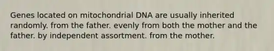 Genes located on mitochondrial DNA are usually inherited randomly. from the father. evenly from both the mother and the father. by independent assortment. from the mother.