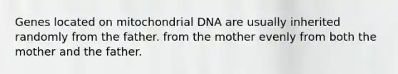 Genes located on mitochondrial DNA are usually inherited randomly from the father. from the mother evenly from both the mother and the father.