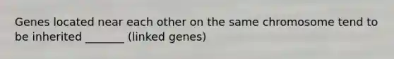 Genes located near each other on the same chromosome tend to be inherited _______ (linked genes)