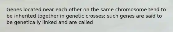 Genes located near each other on the same chromosome tend to be inherited together in genetic crosses; such genes are said to be genetically linked and are called