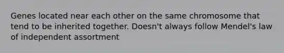 Genes located near each other on the same chromosome that tend to be inherited together. Doesn't always follow Mendel's law of independent assortment