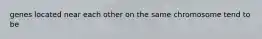 genes located near each other on the same chromosome tend to be