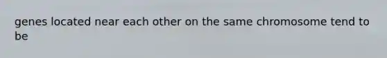 genes located near each other on the same chromosome tend to be