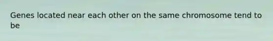 Genes located near each other on the same chromosome tend to be