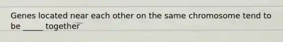 Genes located near each other on the same chromosome tend to be _____ together
