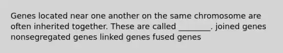 Genes located near one another on the same chromosome are often inherited together. These are called ________. joined genes nonsegregated genes linked genes fused genes