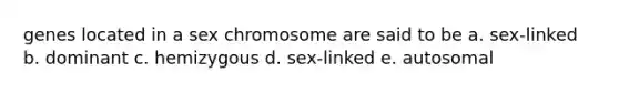 genes located in a sex chromosome are said to be a. sex-linked b. dominant c. hemizygous d. sex-linked e. autosomal