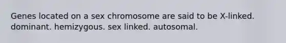 Genes located on a sex chromosome are said to be X-linked. dominant. hemizygous. sex linked. autosomal.