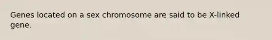 Genes located on a sex chromosome are said to be X-linked gene.