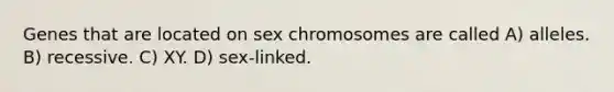 Genes that are located on sex chromosomes are called A) alleles. B) recessive. C) XY. D) sex-linked.