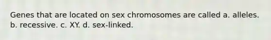 Genes that are located on sex chromosomes are called a. alleles. b. recessive. c. XY. d. sex-linked.