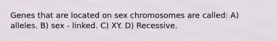 Genes that are located on sex chromosomes are called: A) alleles. B) sex - linked. C) XY. D) Recessive.