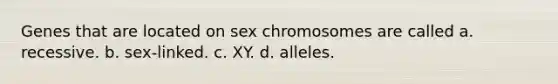 Genes that are located on sex chromosomes are called a. recessive. b. sex-linked. c. XY. d. alleles.