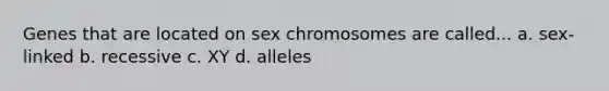 Genes that are located on sex chromosomes are called... a. sex-linked b. recessive c. XY d. alleles