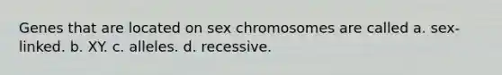 Genes that are located on sex chromosomes are called a. sex-linked. b. XY. c. alleles. d. recessive.