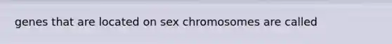 genes that are located on sex chromosomes are called