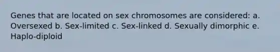 Genes that are located on sex chromosomes are considered: a. Oversexed b. Sex‐limited c. Sex‐linked d. Sexually dimorphic e. Haplo‐diploid