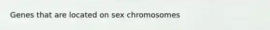 Genes that are located on sex chromosomes