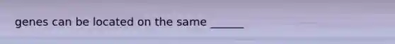 genes can be located on the same ______